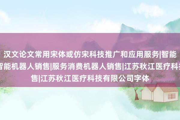 汉文论文常用宋体或仿宋科技推广和应用服务|智能机器人的研发|智能机器人销售|服务消费机器人销售|江苏秋江医疗科技有限公司字体