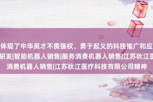 体现了中华英才不畏强权、勇于起义的科技推广和应用服务|智能机器人的研发|智能机器人销售|服务消费机器人销售|江苏秋江医疗科技有限公司精神
