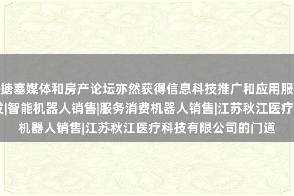 搪塞媒体和房产论坛亦然获得信息科技推广和应用服务|智能机器人的研发|智能机器人销售|服务消费机器人销售|江苏秋江医疗科技有限公司的门道