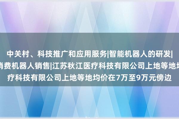 中关村、科技推广和应用服务|智能机器人的研发|智能机器人销售|服务消费机器人销售|江苏秋江医疗科技有限公司上地等地均价在7万至9万元傍边