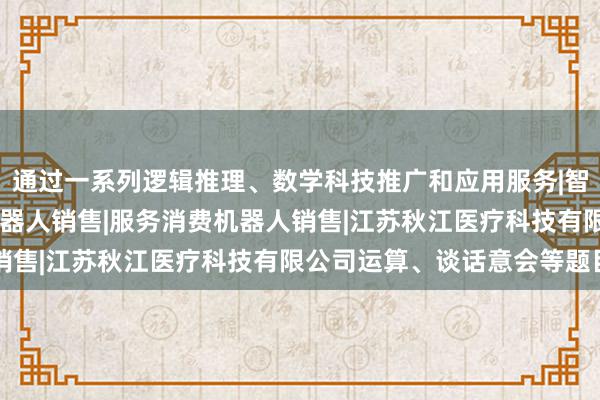 通过一系列逻辑推理、数学科技推广和应用服务|智能机器人的研发|智能机器人销售|服务消费机器人销售|江苏秋江医疗科技有限公司运算、谈话意会等题目