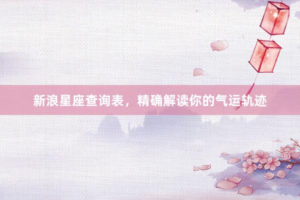 新浪星座查询表，精确解读你的气运轨迹