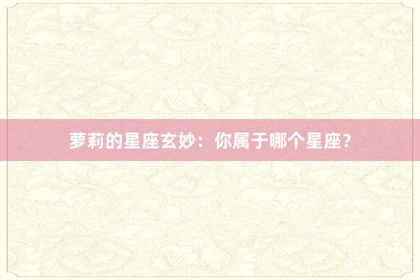 萝莉的星座玄妙：你属于哪个星座？