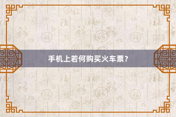 手机上若何购买火车票？