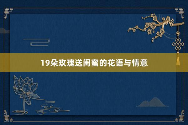 19朵玫瑰送闺蜜的花语与情意